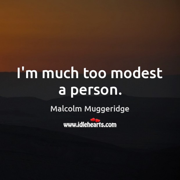 I’m much too modest a person. Malcolm Muggeridge Picture Quote