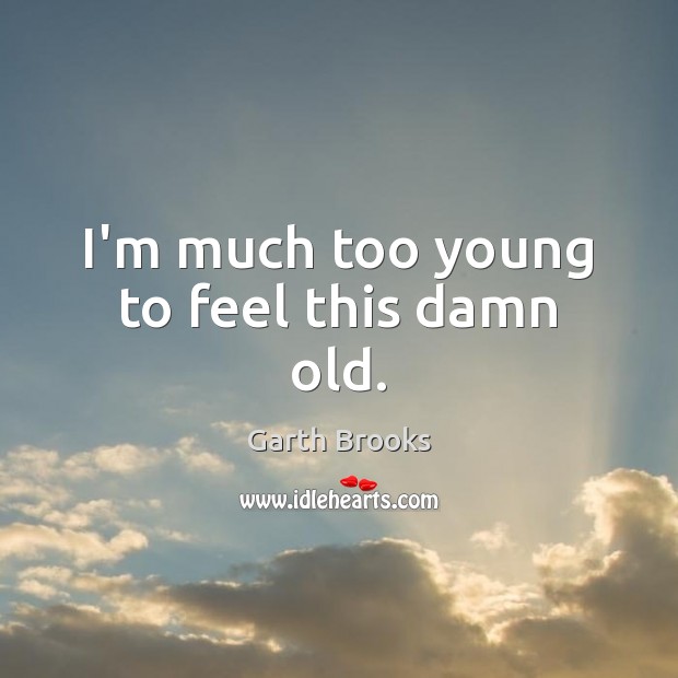 I’m much too young to feel this damn old. Garth Brooks Picture Quote