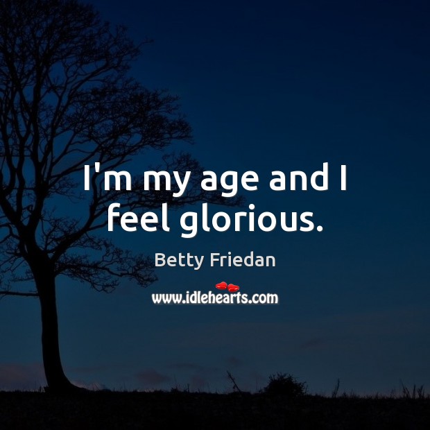 I’m my age and I feel glorious. Betty Friedan Picture Quote