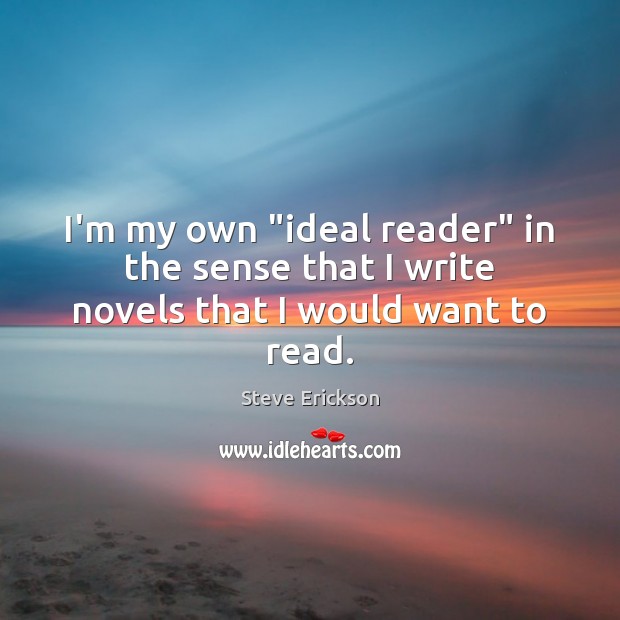 I’m my own “ideal reader” in the sense that I write novels that I would want to read. Steve Erickson Picture Quote