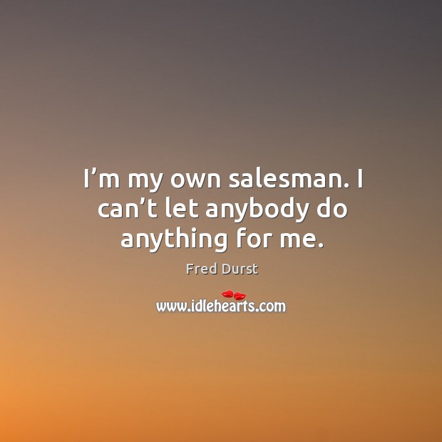 I’m my own salesman. I can’t let anybody do anything for me. Image