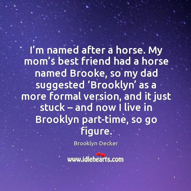 I’m named after a horse. My mom’s best friend had a horse named brooke, so my dad Brooklyn Decker Picture Quote
