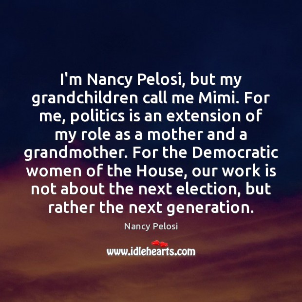 I’m Nancy Pelosi, but my grandchildren call me Mimi. For me, politics Nancy Pelosi Picture Quote
