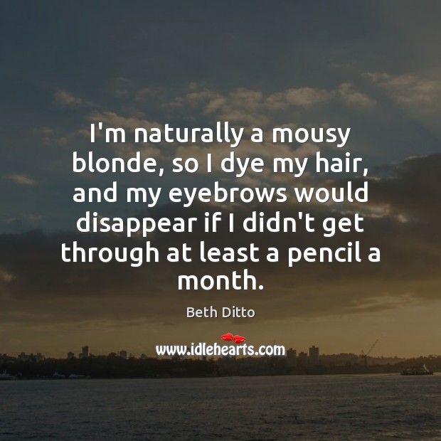 I’m naturally a mousy blonde, so I dye my hair, and my Beth Ditto Picture Quote