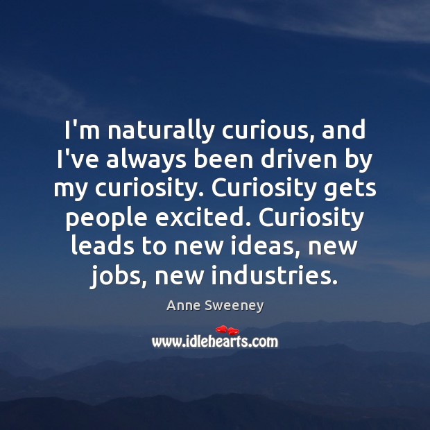I’m naturally curious, and I’ve always been driven by my curiosity. Curiosity Anne Sweeney Picture Quote