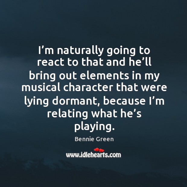 I’m naturally going to react to that and he’ll bring out elements in my musical character that Bennie Green Picture Quote