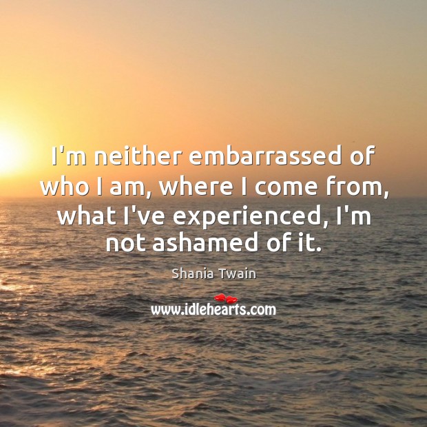 I’m neither embarrassed of who I am, where I come from, what Shania Twain Picture Quote