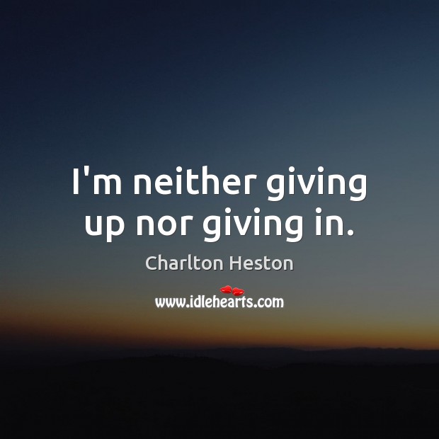 I’m neither giving up nor giving in. Charlton Heston Picture Quote