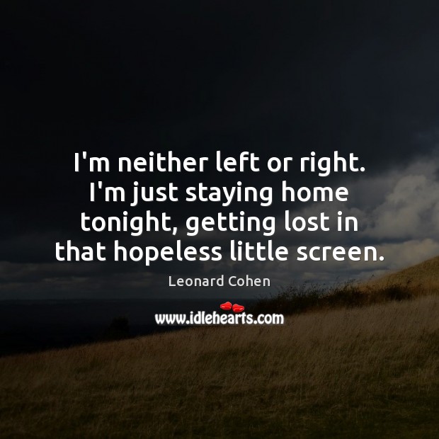 I’m neither left or right. I’m just staying home tonight, getting lost Leonard Cohen Picture Quote