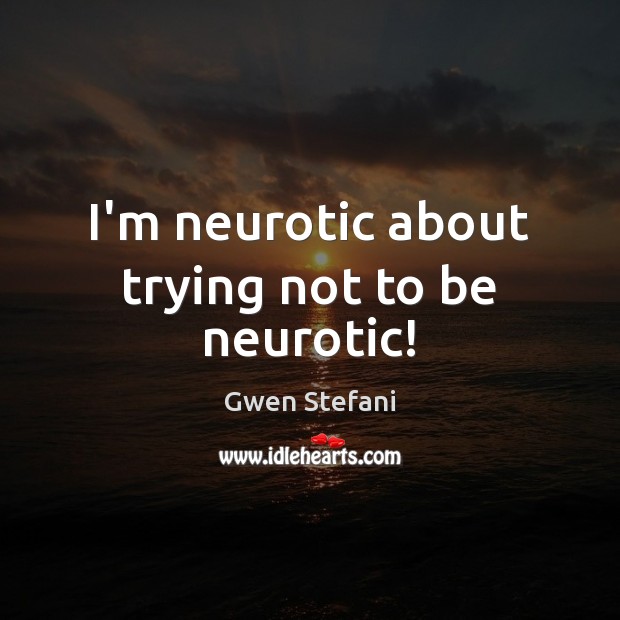 I’m neurotic about trying not to be neurotic! Gwen Stefani Picture Quote