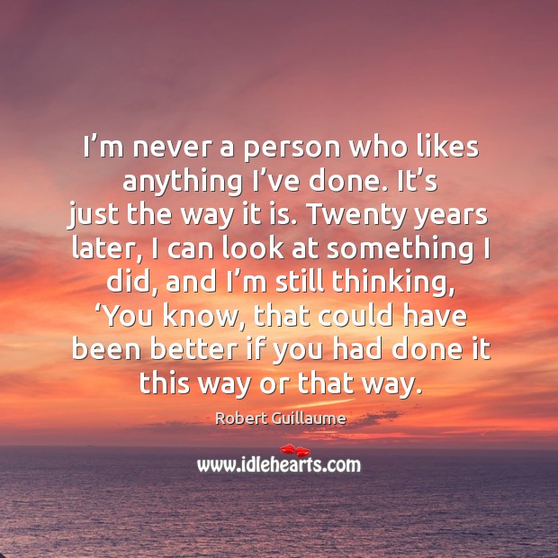 I’m never a person who likes anything I’ve done. It’s just the way it is. Image