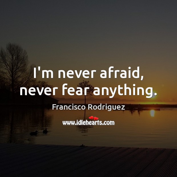 I’m never afraid, never fear anything. Francisco Rodriguez Picture Quote