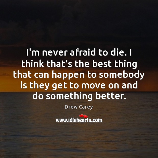 I’m never afraid to die. I think that’s the best thing that Image