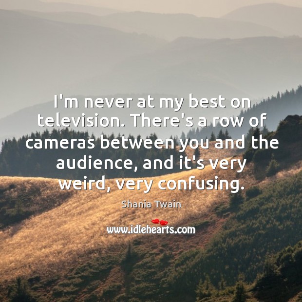 I’m never at my best on television. There’s a row of cameras Shania Twain Picture Quote