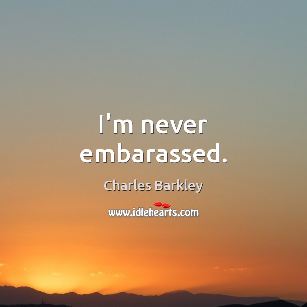 I’m never embarassed. Charles Barkley Picture Quote