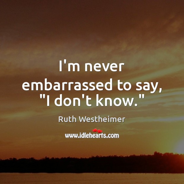 I’m never embarrassed to say, “I don’t know.” Image
