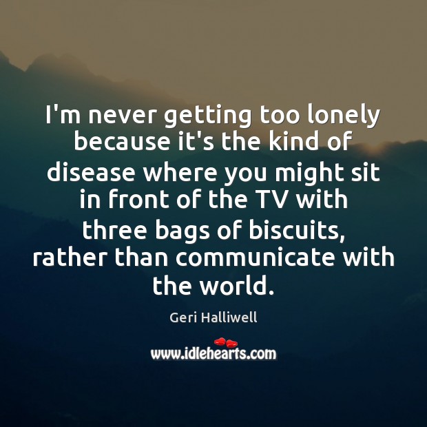 I’m never getting too lonely because it’s the kind of disease where Geri Halliwell Picture Quote