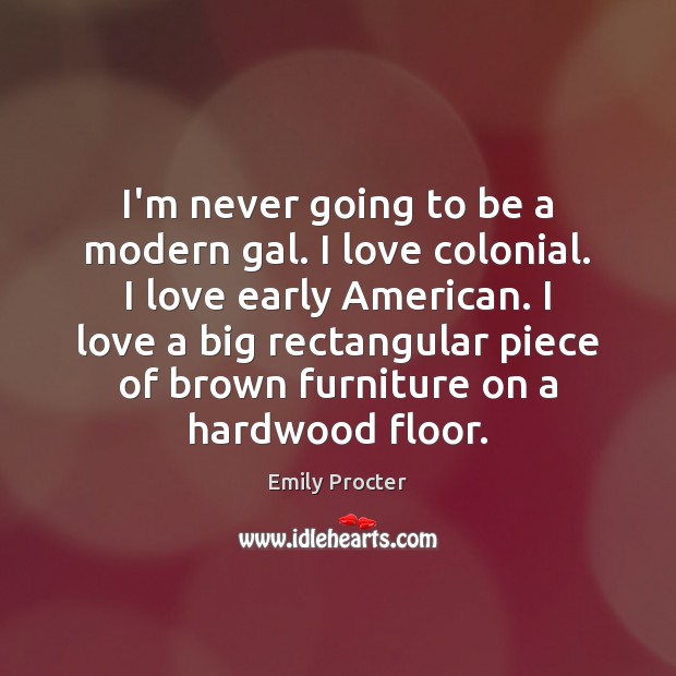 I’m never going to be a modern gal. I love colonial. I Emily Procter Picture Quote