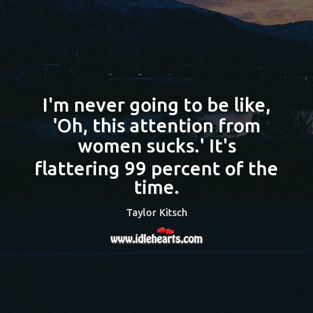 I’m never going to be like, ‘Oh, this attention from women sucks. Taylor Kitsch Picture Quote