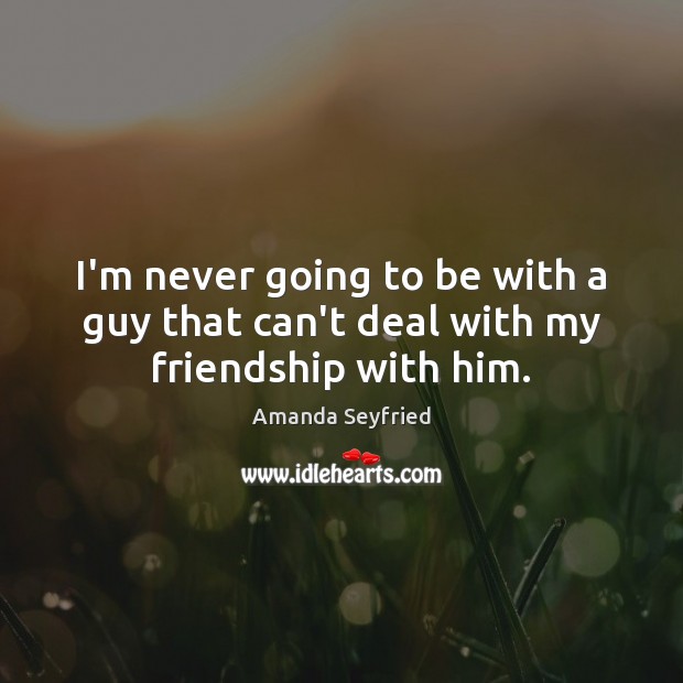 I’m never going to be with a guy that can’t deal with my friendship with him. Image