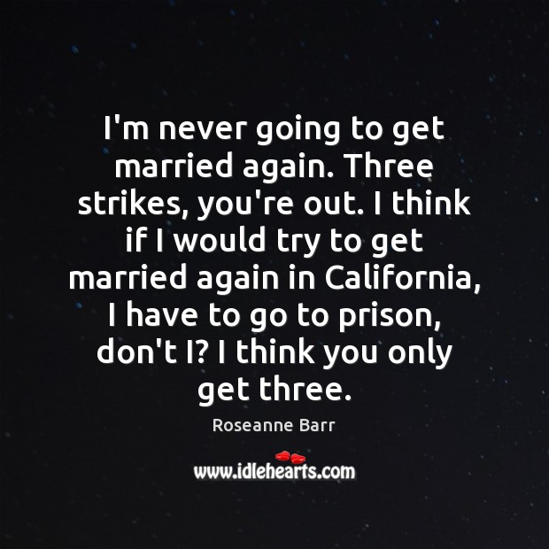 I’m never going to get married again. Three strikes, you’re out. I Roseanne Barr Picture Quote