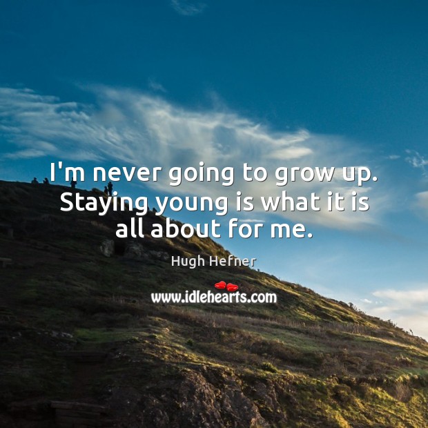 I’m never going to grow up. Staying young is what it is all about for me. Hugh Hefner Picture Quote