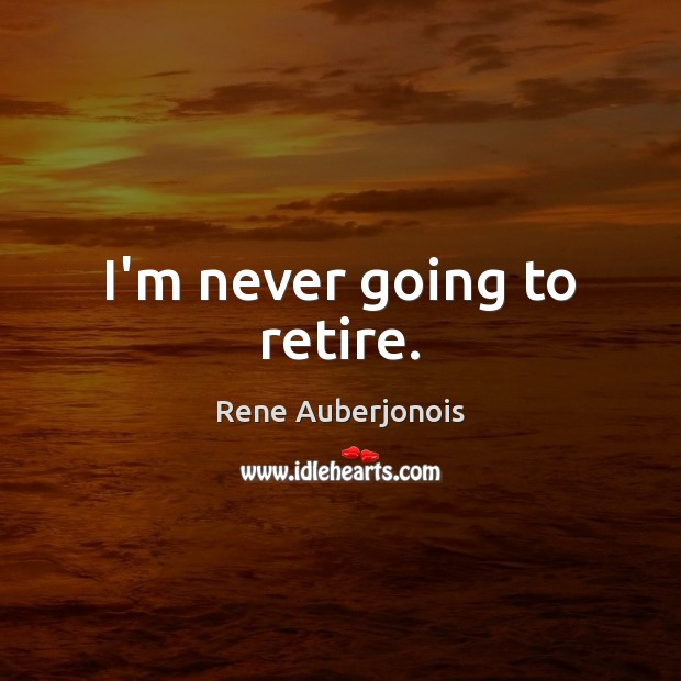 I’m never going to retire. Rene Auberjonois Picture Quote