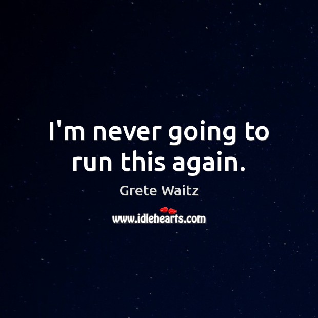 I’m never going to run this again. Grete Waitz Picture Quote