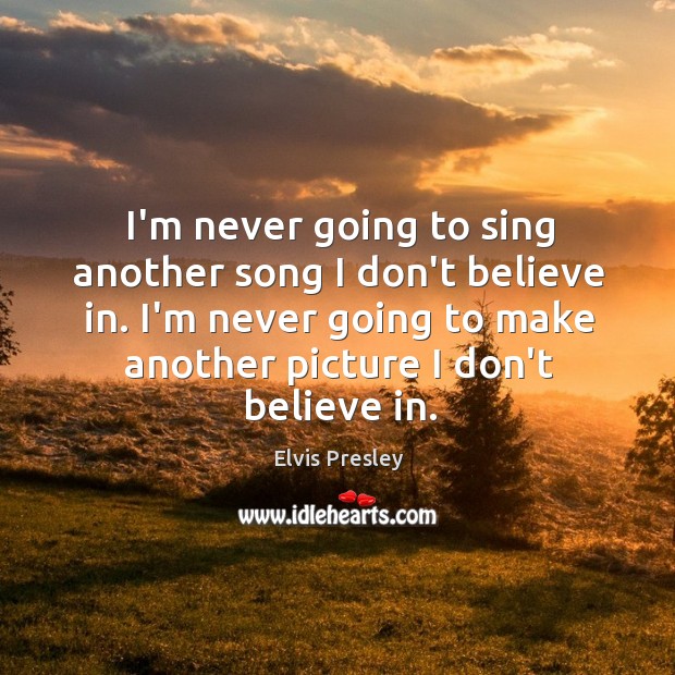 I’m never going to sing another song I don’t believe in. I’m Elvis Presley Picture Quote
