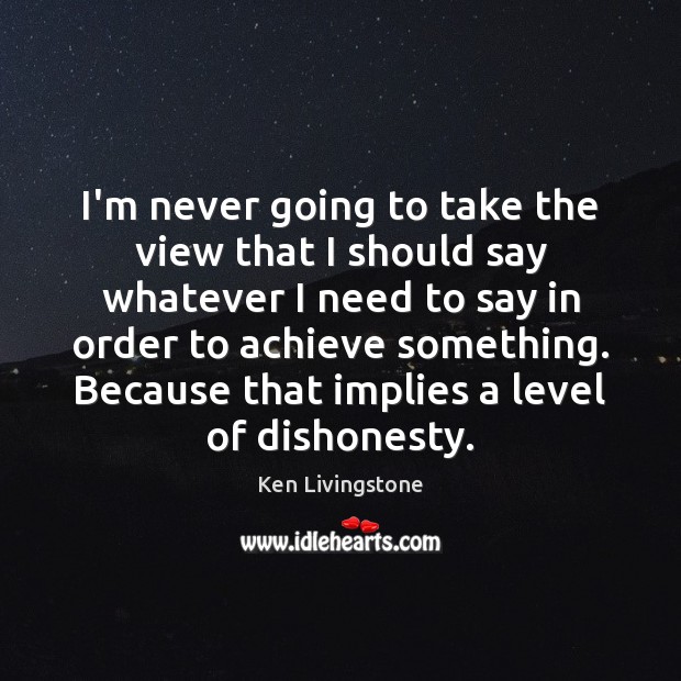 I’m never going to take the view that I should say whatever Ken Livingstone Picture Quote