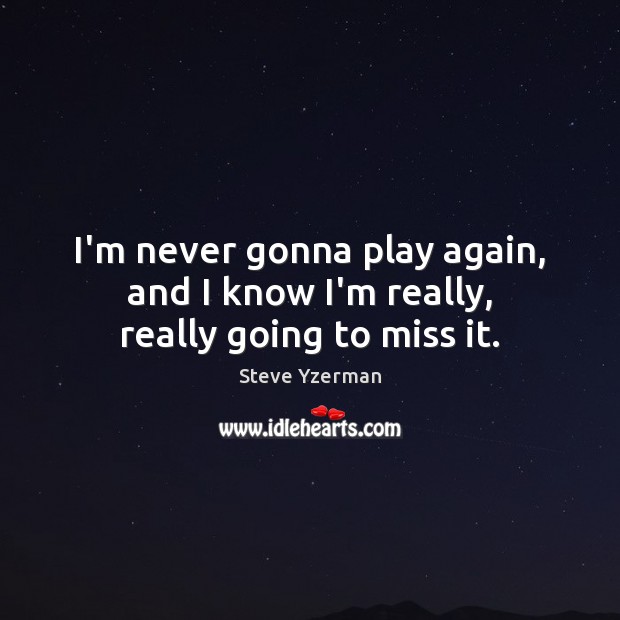 I’m never gonna play again, and I know I’m really, really going to miss it. Steve Yzerman Picture Quote