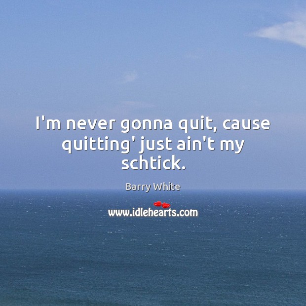 I’m never gonna quit, cause quitting’ just ain’t my schtick. Barry White Picture Quote