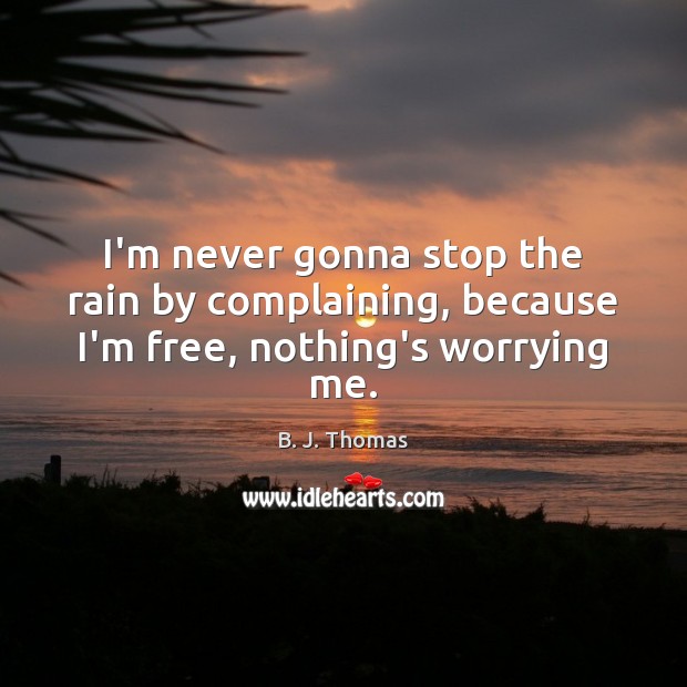 I’m never gonna stop the rain by complaining, because I’m free, nothing’s worrying me. Image