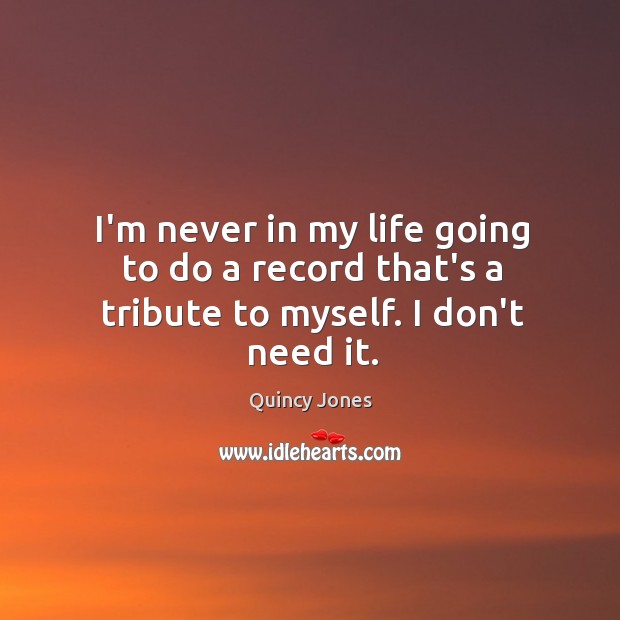 I’m never in my life going to do a record that’s a tribute to myself. I don’t need it. Quincy Jones Picture Quote