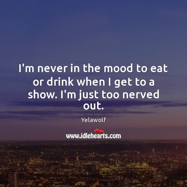 I’m never in the mood to eat or drink when I get to a show. I’m just too nerved out. Yelawolf Picture Quote