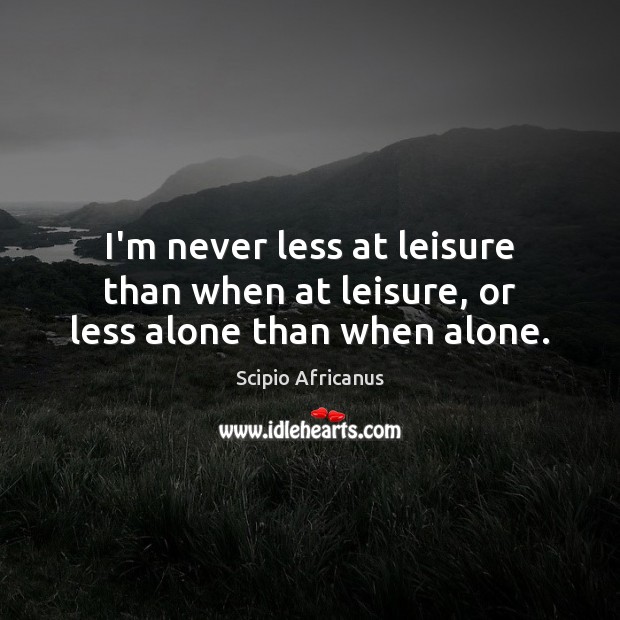 I’m never less at leisure than when at leisure, or less alone than when alone. Scipio Africanus Picture Quote