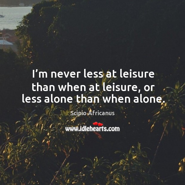 I’m never less at leisure than when at leisure, or less alone than when alone. Image