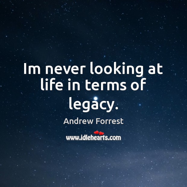 Im never looking at life in terms of legacy. Andrew Forrest Picture Quote