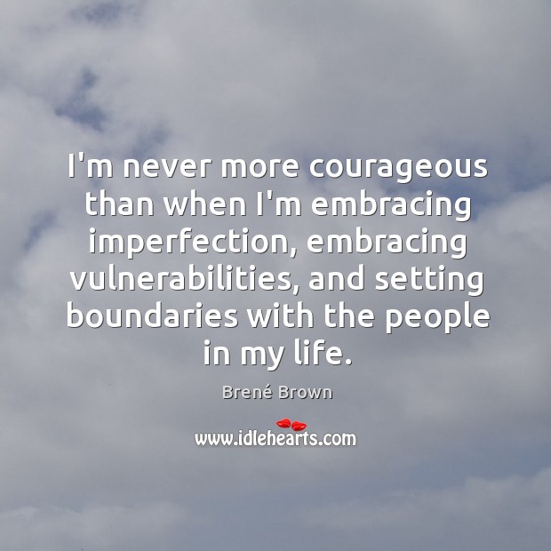 I’m never more courageous than when I’m embracing imperfection, embracing vulnerabilities, and Brené Brown Picture Quote