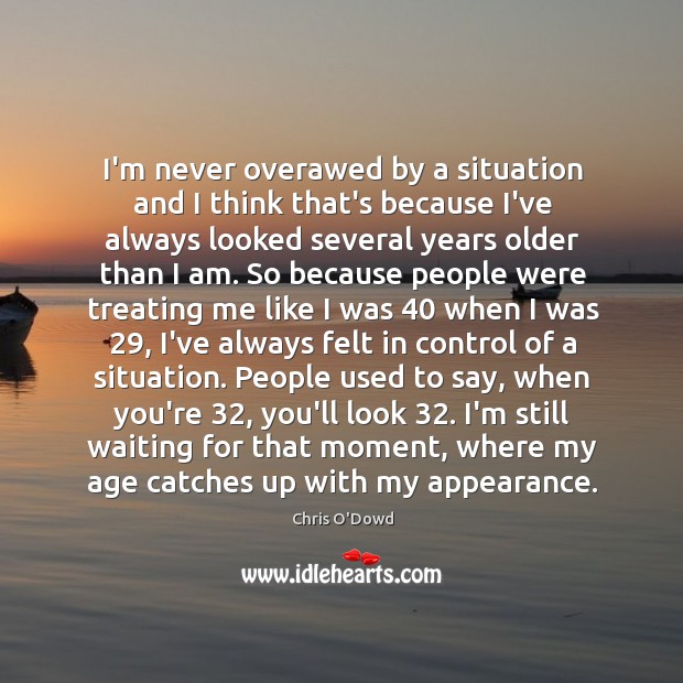 I’m never overawed by a situation and I think that’s because I’ve Chris O’Dowd Picture Quote
