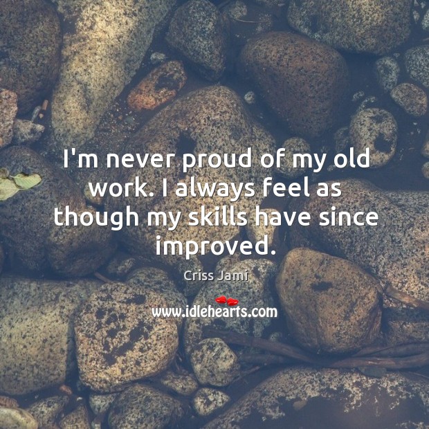 I’m never proud of my old work. I always feel as though my skills have since improved. Criss Jami Picture Quote