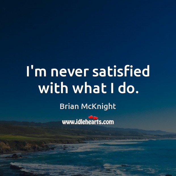 I’m never satisfied with what I do. Image
