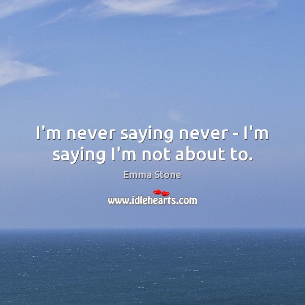 I’m never saying never – I’m saying I’m not about to. Emma Stone Picture Quote