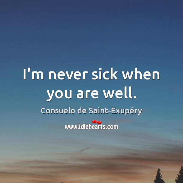 I’m never sick when you are well. Consuelo de Saint-Exupéry Picture Quote
