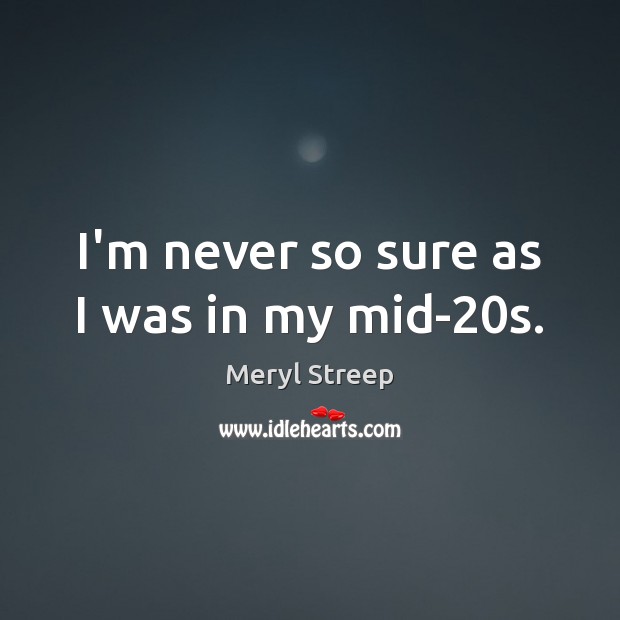 I’m never so sure as I was in my mid-20s. Meryl Streep Picture Quote
