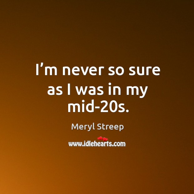 I’m never so sure as I was in my mid-20s. Meryl Streep Picture Quote
