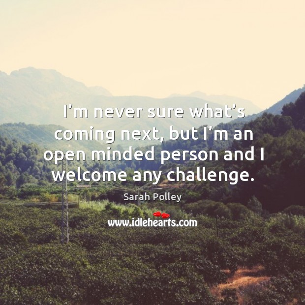 I’m never sure what’s coming next, but I’m an open minded person and I welcome any challenge. Sarah Polley Picture Quote