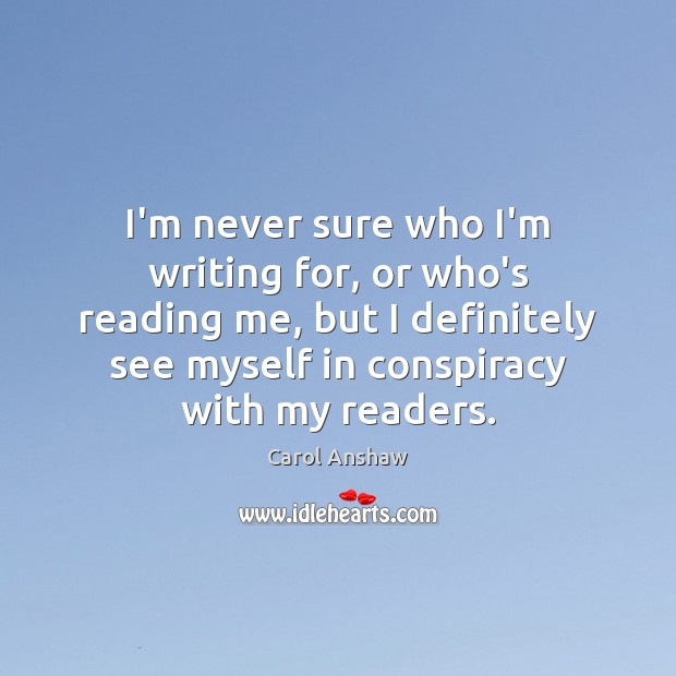 I’m never sure who I’m writing for, or who’s reading me, but Carol Anshaw Picture Quote