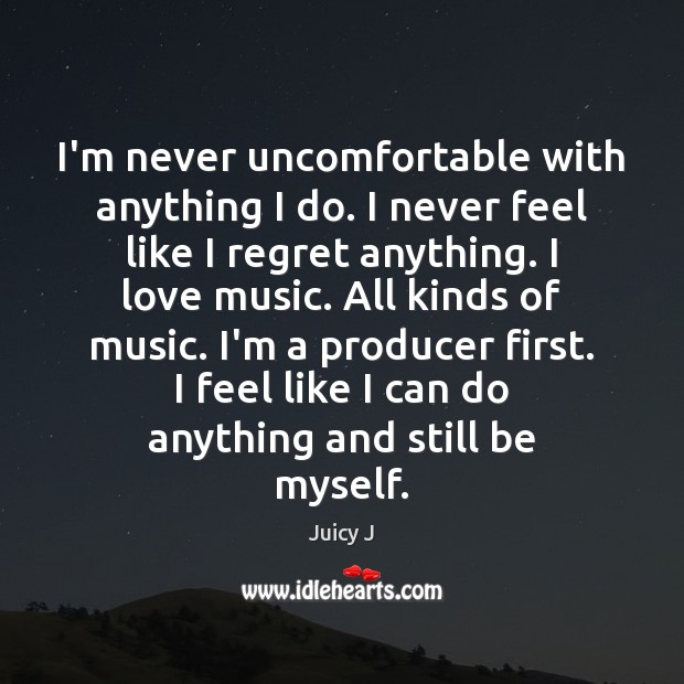 I’m never uncomfortable with anything I do. I never feel like I Image