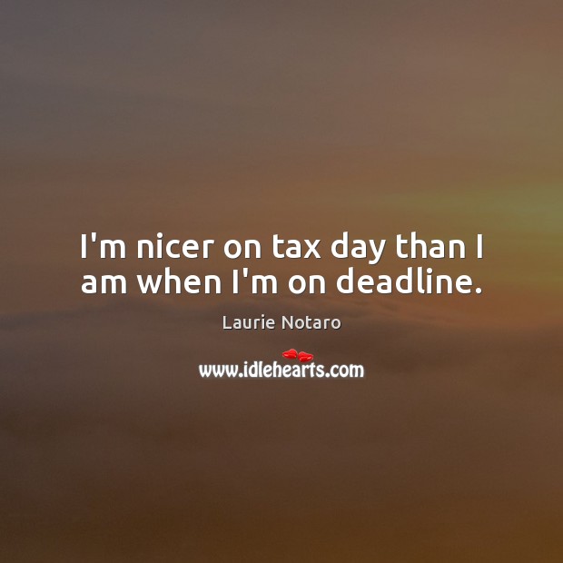 I’m nicer on tax day than I am when I’m on deadline. Laurie Notaro Picture Quote